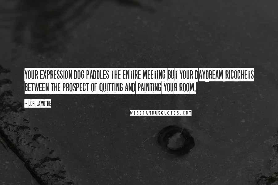 Lori Lamothe Quotes: Your expression dog paddles the entire meeting but your daydream ricochets between the prospect of quitting and painting your room.