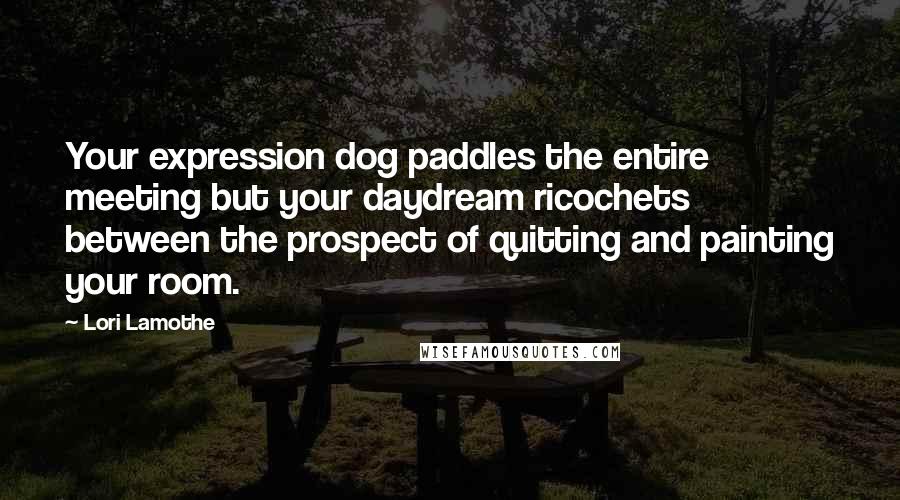 Lori Lamothe Quotes: Your expression dog paddles the entire meeting but your daydream ricochets between the prospect of quitting and painting your room.