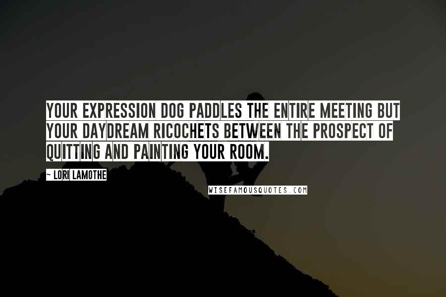 Lori Lamothe Quotes: Your expression dog paddles the entire meeting but your daydream ricochets between the prospect of quitting and painting your room.