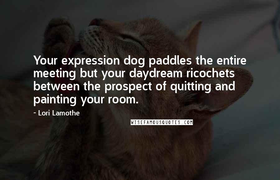 Lori Lamothe Quotes: Your expression dog paddles the entire meeting but your daydream ricochets between the prospect of quitting and painting your room.