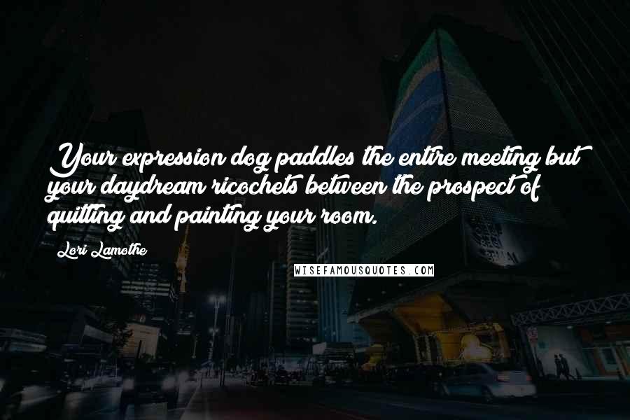 Lori Lamothe Quotes: Your expression dog paddles the entire meeting but your daydream ricochets between the prospect of quitting and painting your room.