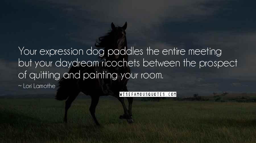 Lori Lamothe Quotes: Your expression dog paddles the entire meeting but your daydream ricochets between the prospect of quitting and painting your room.