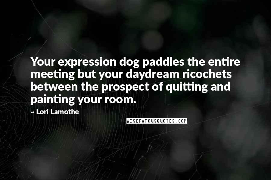 Lori Lamothe Quotes: Your expression dog paddles the entire meeting but your daydream ricochets between the prospect of quitting and painting your room.
