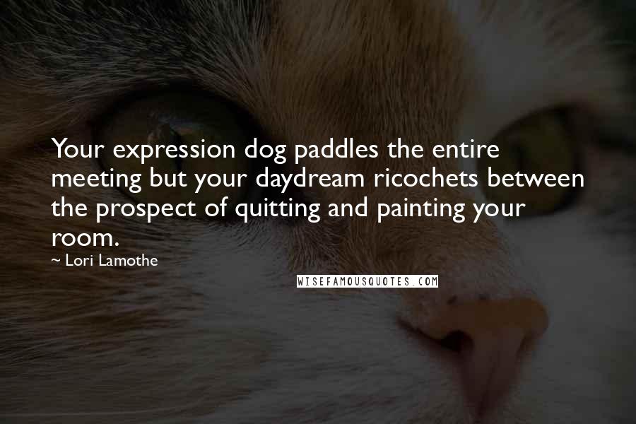 Lori Lamothe Quotes: Your expression dog paddles the entire meeting but your daydream ricochets between the prospect of quitting and painting your room.