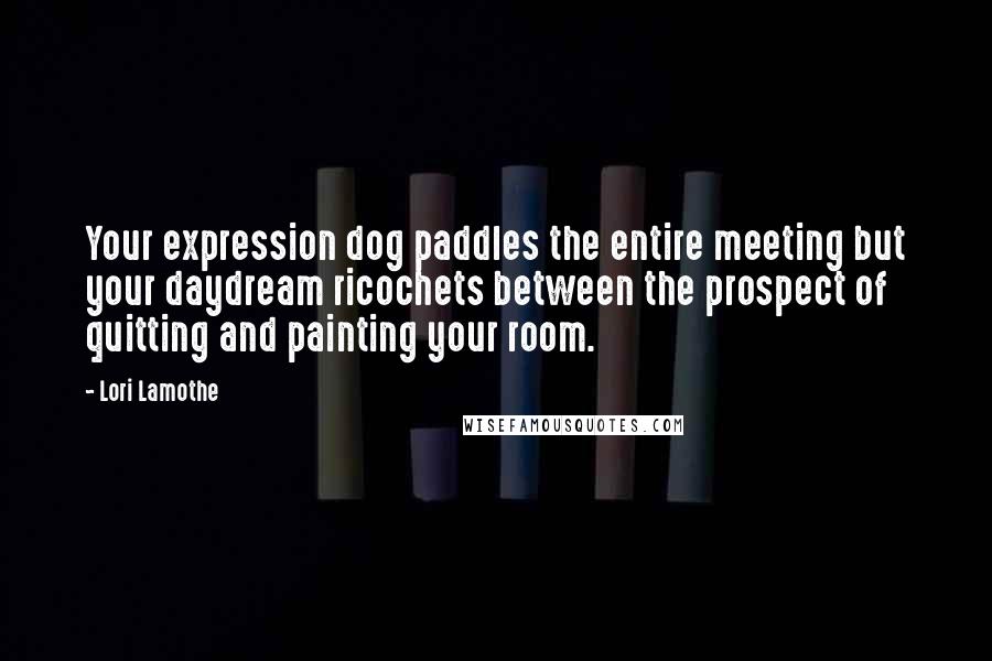 Lori Lamothe Quotes: Your expression dog paddles the entire meeting but your daydream ricochets between the prospect of quitting and painting your room.