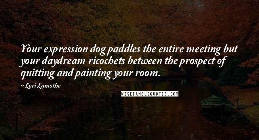Lori Lamothe Quotes: Your expression dog paddles the entire meeting but your daydream ricochets between the prospect of quitting and painting your room.