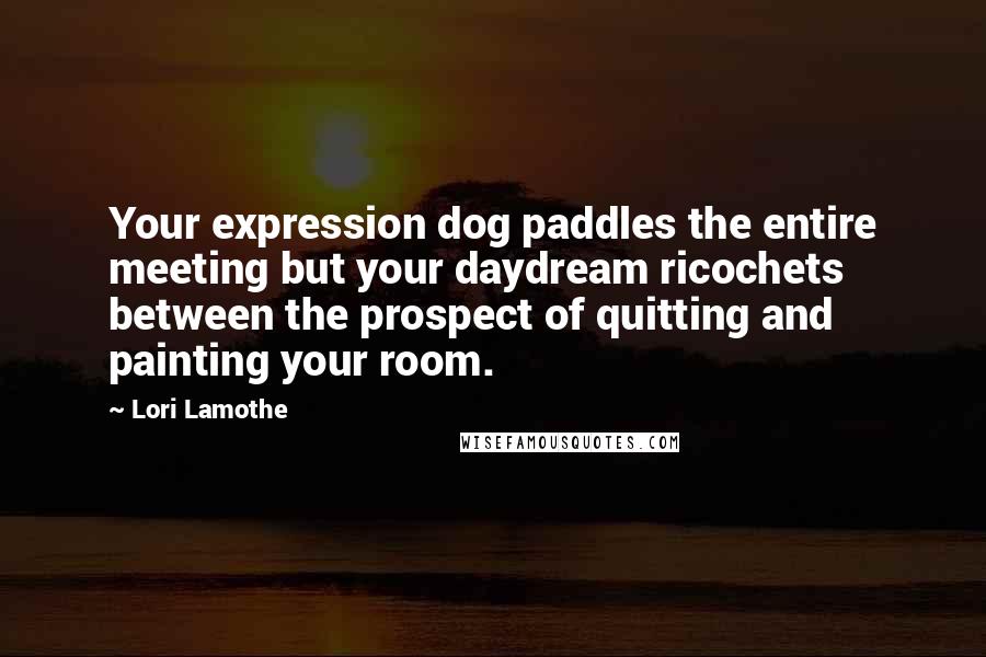 Lori Lamothe Quotes: Your expression dog paddles the entire meeting but your daydream ricochets between the prospect of quitting and painting your room.