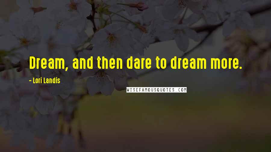 Lori Landis Quotes: Dream, and then dare to dream more.