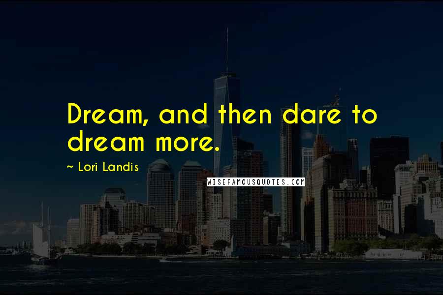 Lori Landis Quotes: Dream, and then dare to dream more.