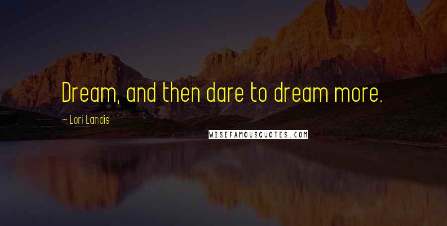 Lori Landis Quotes: Dream, and then dare to dream more.