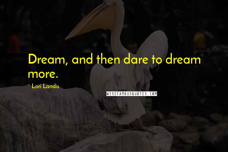 Lori Landis Quotes: Dream, and then dare to dream more.