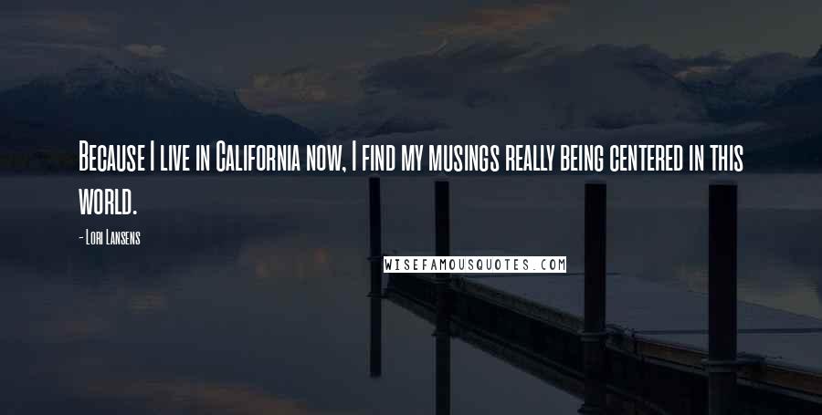 Lori Lansens Quotes: Because I live in California now, I find my musings really being centered in this world.