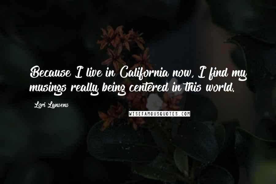 Lori Lansens Quotes: Because I live in California now, I find my musings really being centered in this world.