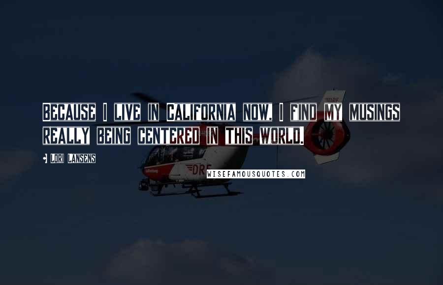 Lori Lansens Quotes: Because I live in California now, I find my musings really being centered in this world.