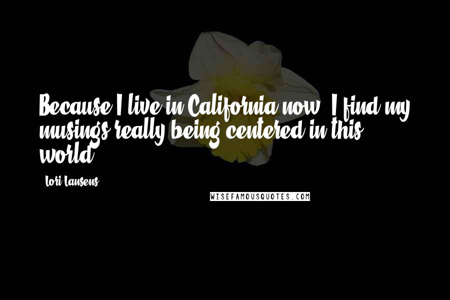 Lori Lansens Quotes: Because I live in California now, I find my musings really being centered in this world.