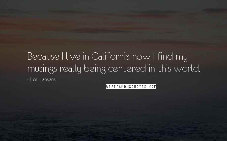 Lori Lansens Quotes: Because I live in California now, I find my musings really being centered in this world.