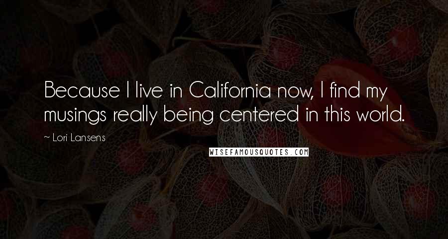 Lori Lansens Quotes: Because I live in California now, I find my musings really being centered in this world.