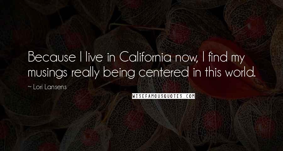 Lori Lansens Quotes: Because I live in California now, I find my musings really being centered in this world.