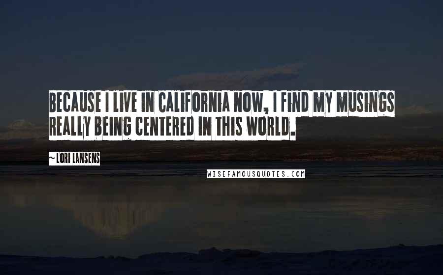 Lori Lansens Quotes: Because I live in California now, I find my musings really being centered in this world.