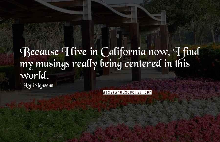 Lori Lansens Quotes: Because I live in California now, I find my musings really being centered in this world.