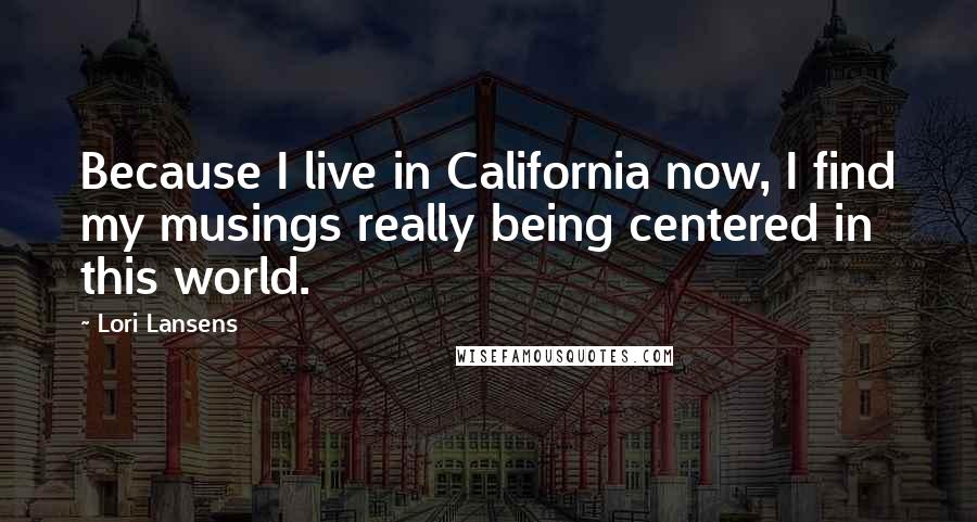 Lori Lansens Quotes: Because I live in California now, I find my musings really being centered in this world.