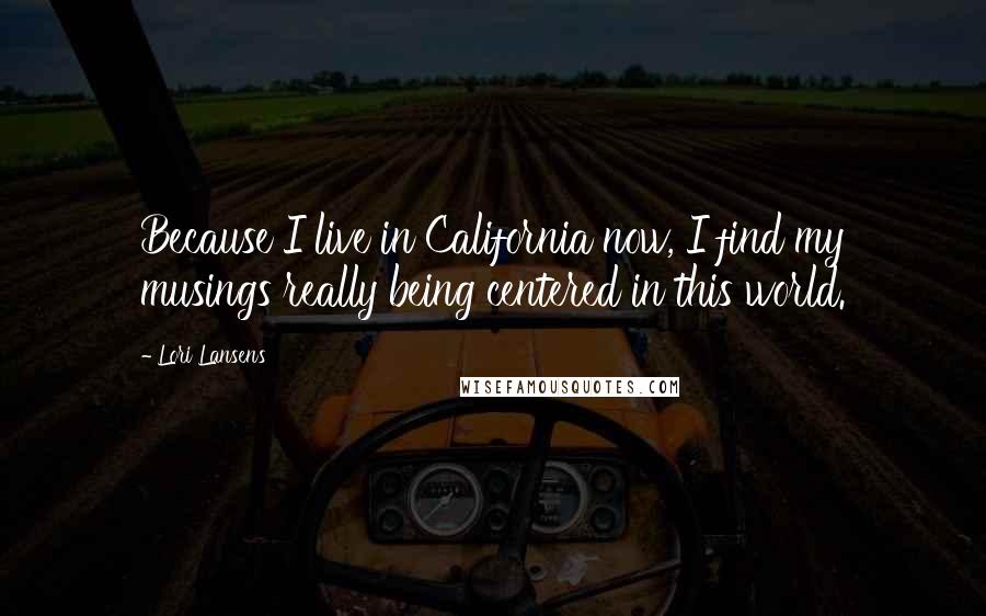 Lori Lansens Quotes: Because I live in California now, I find my musings really being centered in this world.