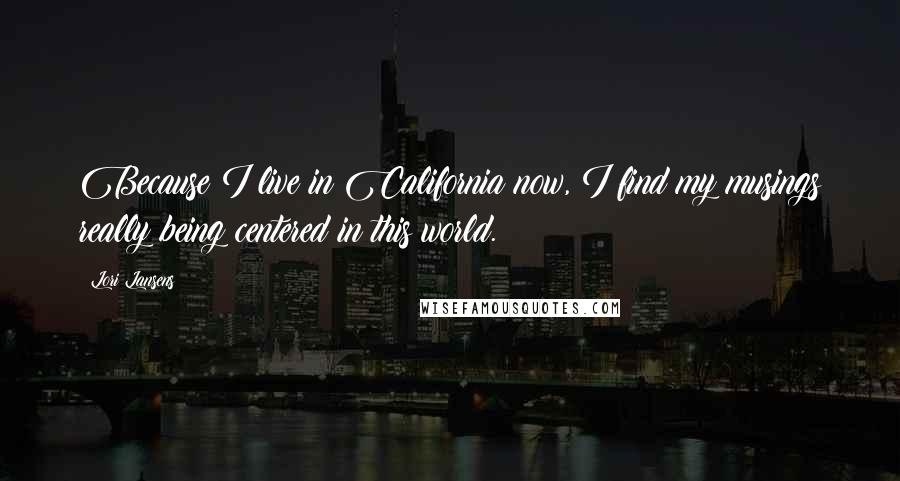 Lori Lansens Quotes: Because I live in California now, I find my musings really being centered in this world.