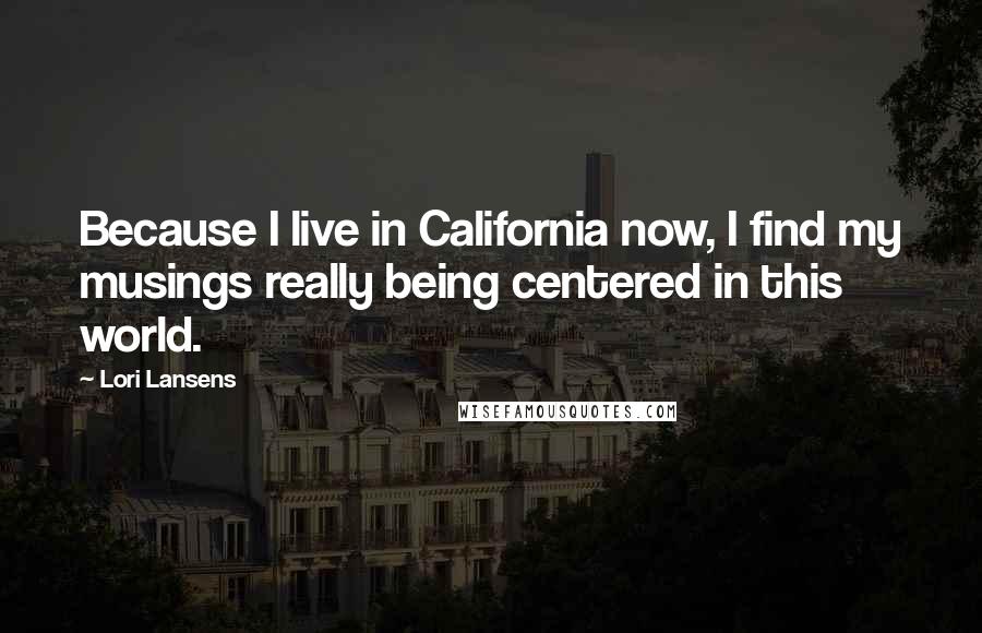 Lori Lansens Quotes: Because I live in California now, I find my musings really being centered in this world.