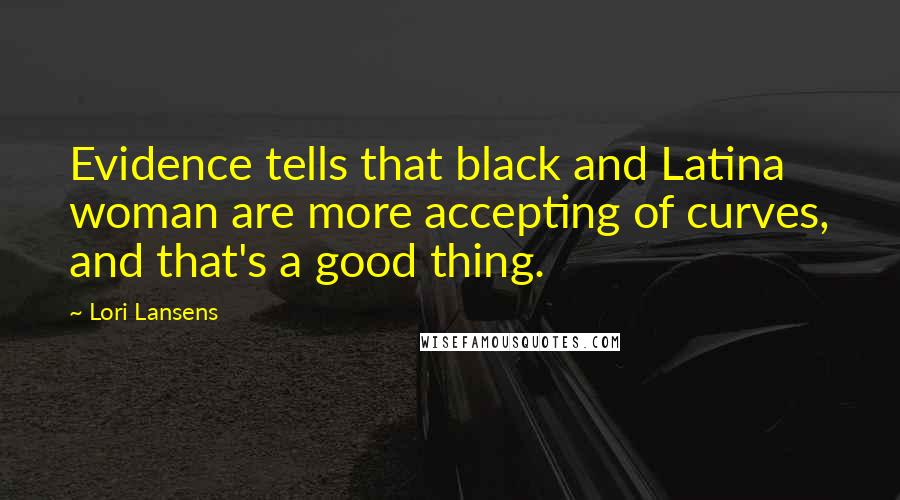 Lori Lansens Quotes: Evidence tells that black and Latina woman are more accepting of curves, and that's a good thing.