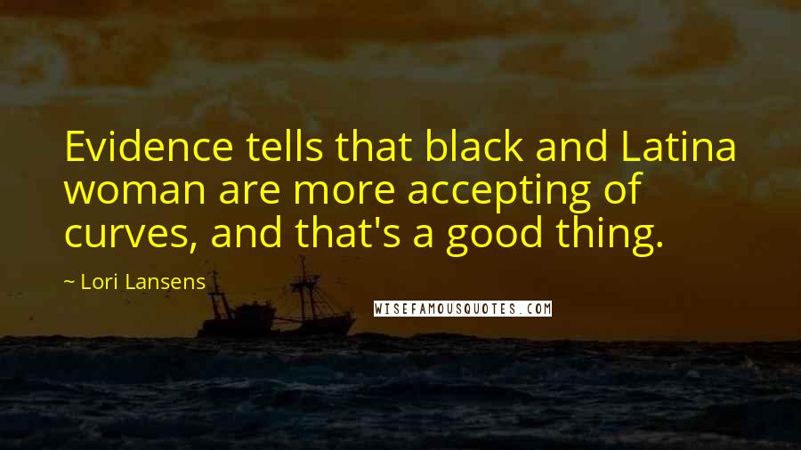 Lori Lansens Quotes: Evidence tells that black and Latina woman are more accepting of curves, and that's a good thing.