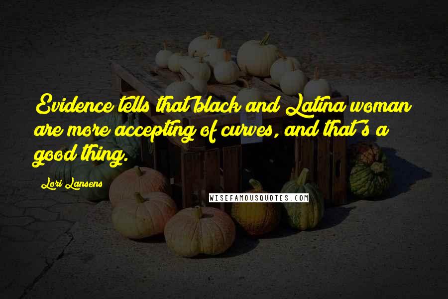 Lori Lansens Quotes: Evidence tells that black and Latina woman are more accepting of curves, and that's a good thing.