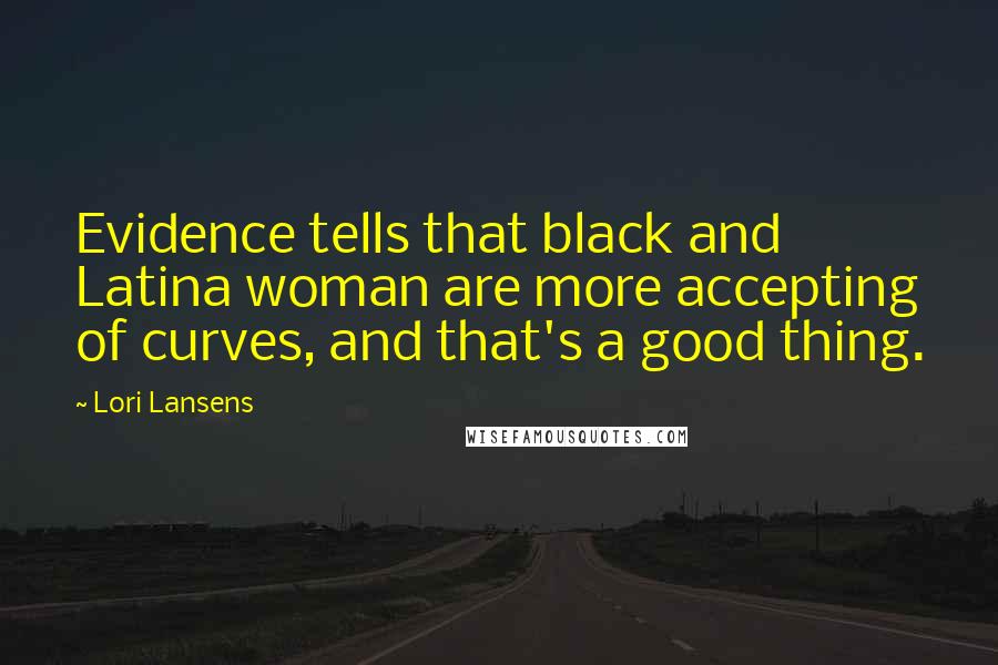 Lori Lansens Quotes: Evidence tells that black and Latina woman are more accepting of curves, and that's a good thing.