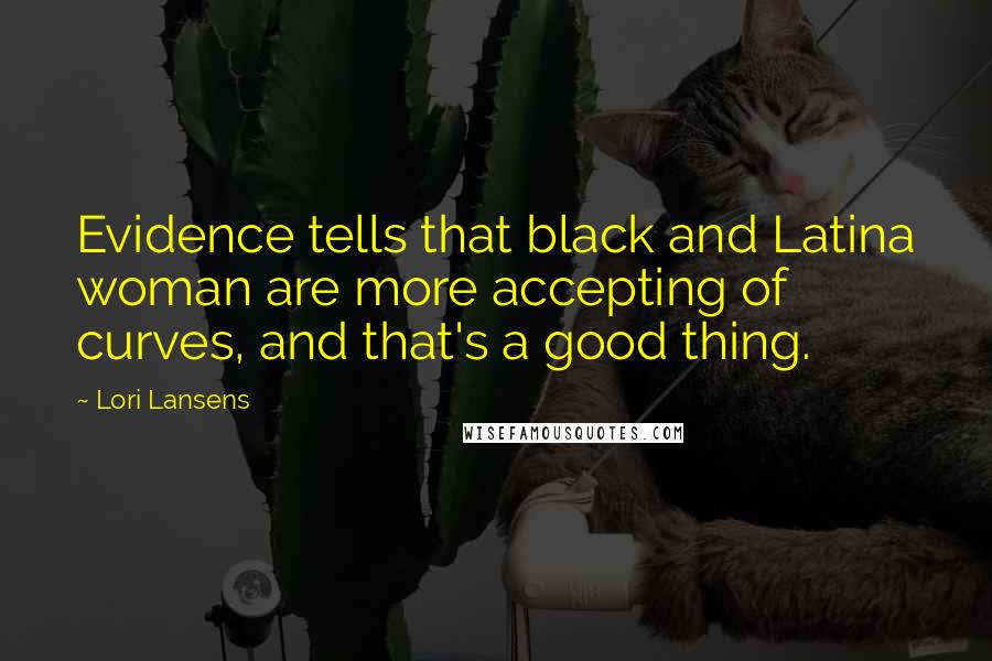 Lori Lansens Quotes: Evidence tells that black and Latina woman are more accepting of curves, and that's a good thing.