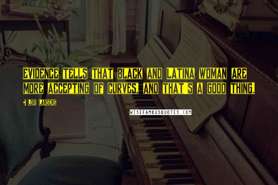 Lori Lansens Quotes: Evidence tells that black and Latina woman are more accepting of curves, and that's a good thing.