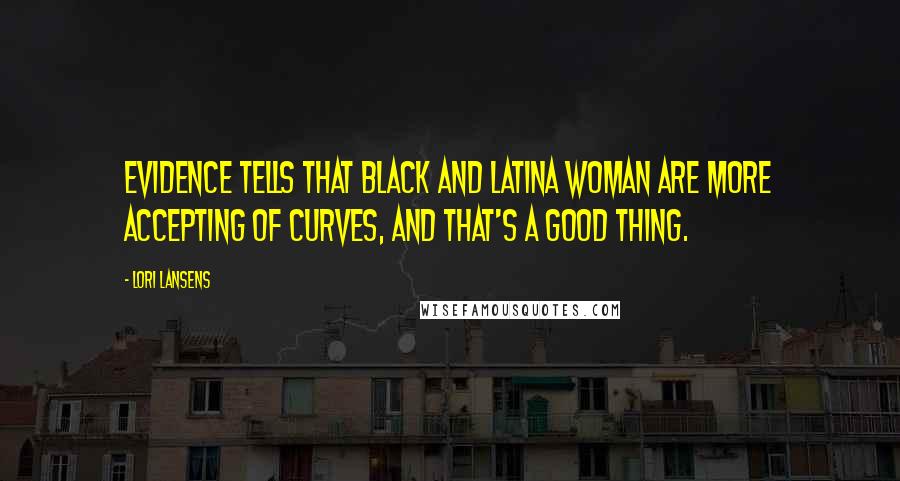 Lori Lansens Quotes: Evidence tells that black and Latina woman are more accepting of curves, and that's a good thing.