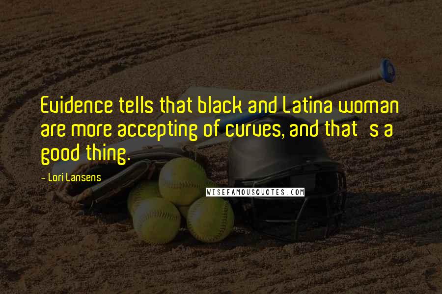 Lori Lansens Quotes: Evidence tells that black and Latina woman are more accepting of curves, and that's a good thing.