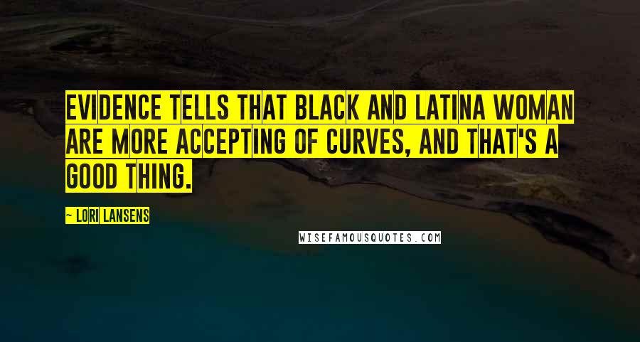 Lori Lansens Quotes: Evidence tells that black and Latina woman are more accepting of curves, and that's a good thing.