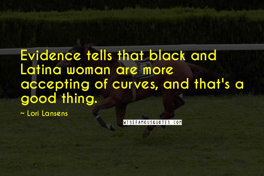 Lori Lansens Quotes: Evidence tells that black and Latina woman are more accepting of curves, and that's a good thing.