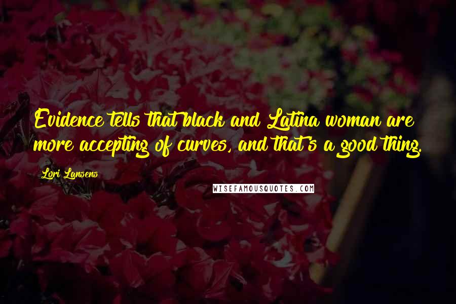 Lori Lansens Quotes: Evidence tells that black and Latina woman are more accepting of curves, and that's a good thing.