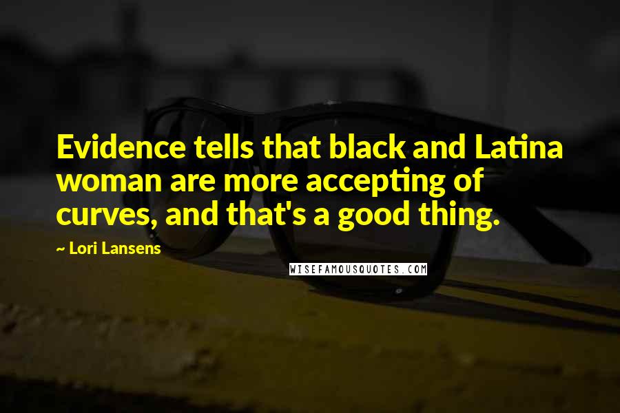 Lori Lansens Quotes: Evidence tells that black and Latina woman are more accepting of curves, and that's a good thing.