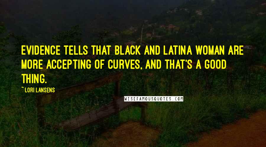 Lori Lansens Quotes: Evidence tells that black and Latina woman are more accepting of curves, and that's a good thing.