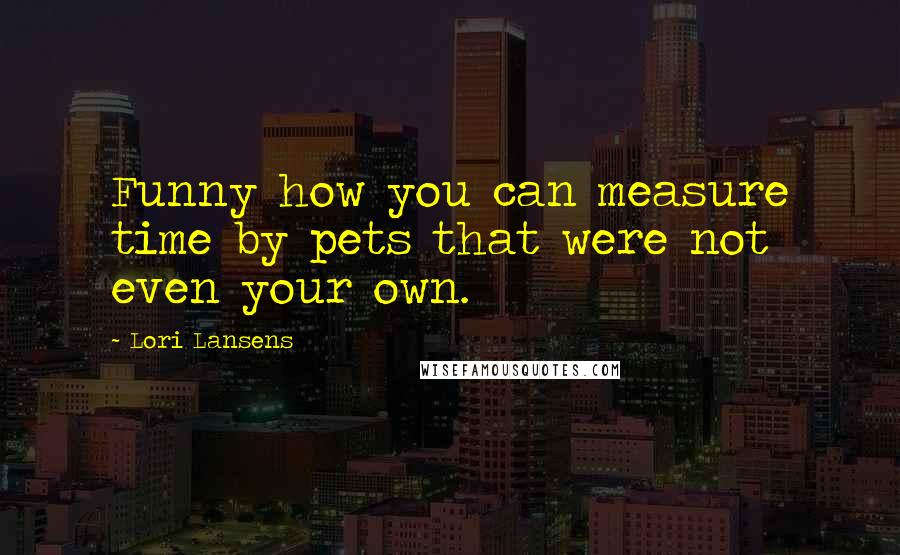 Lori Lansens Quotes: Funny how you can measure time by pets that were not even your own.