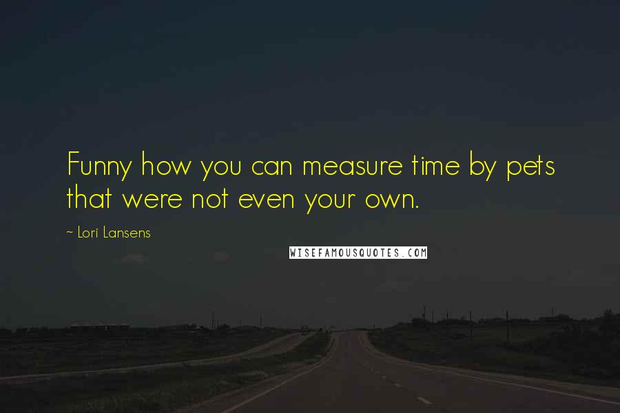 Lori Lansens Quotes: Funny how you can measure time by pets that were not even your own.