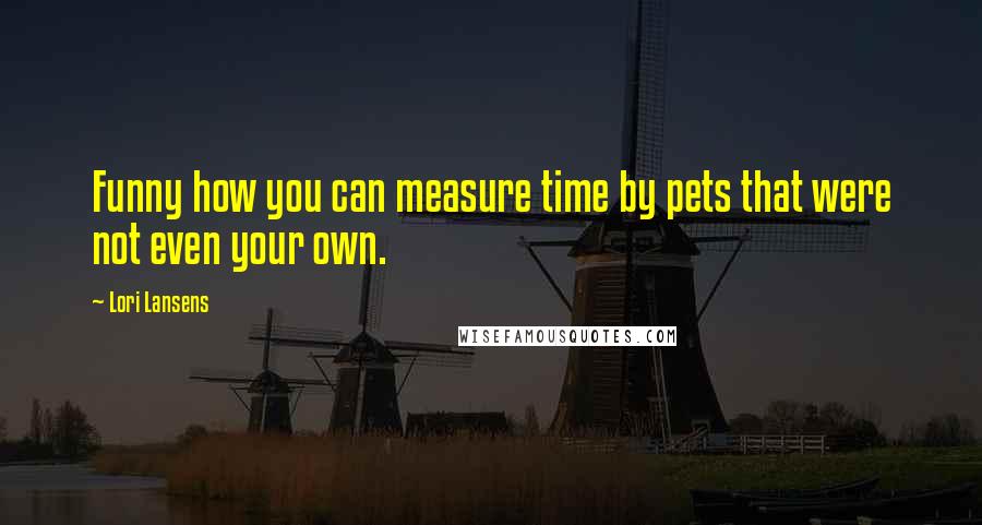 Lori Lansens Quotes: Funny how you can measure time by pets that were not even your own.