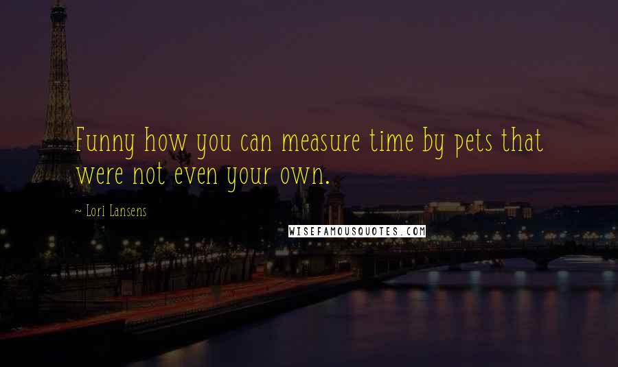 Lori Lansens Quotes: Funny how you can measure time by pets that were not even your own.