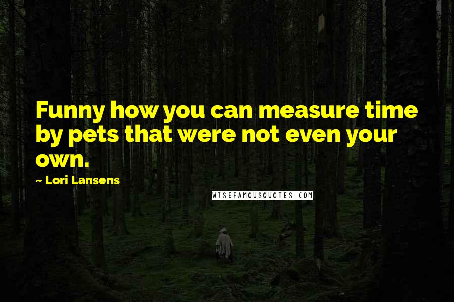 Lori Lansens Quotes: Funny how you can measure time by pets that were not even your own.