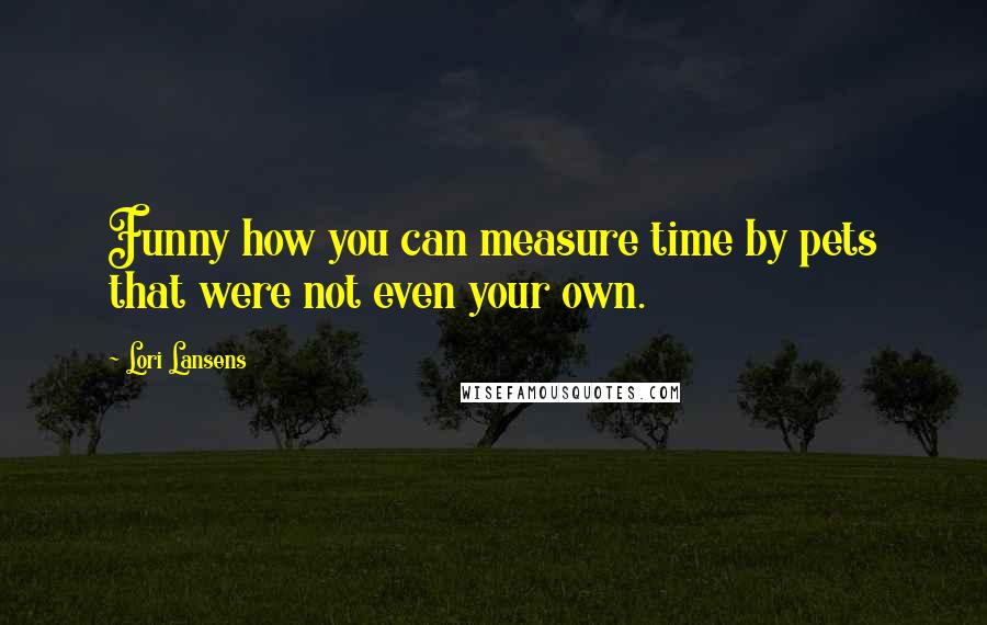 Lori Lansens Quotes: Funny how you can measure time by pets that were not even your own.