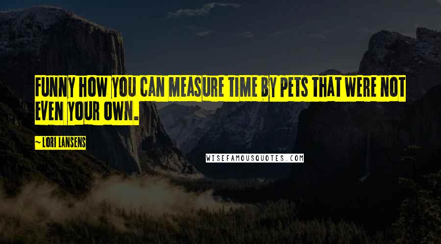 Lori Lansens Quotes: Funny how you can measure time by pets that were not even your own.