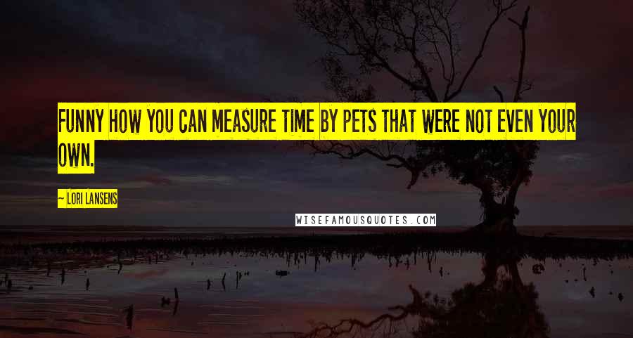 Lori Lansens Quotes: Funny how you can measure time by pets that were not even your own.