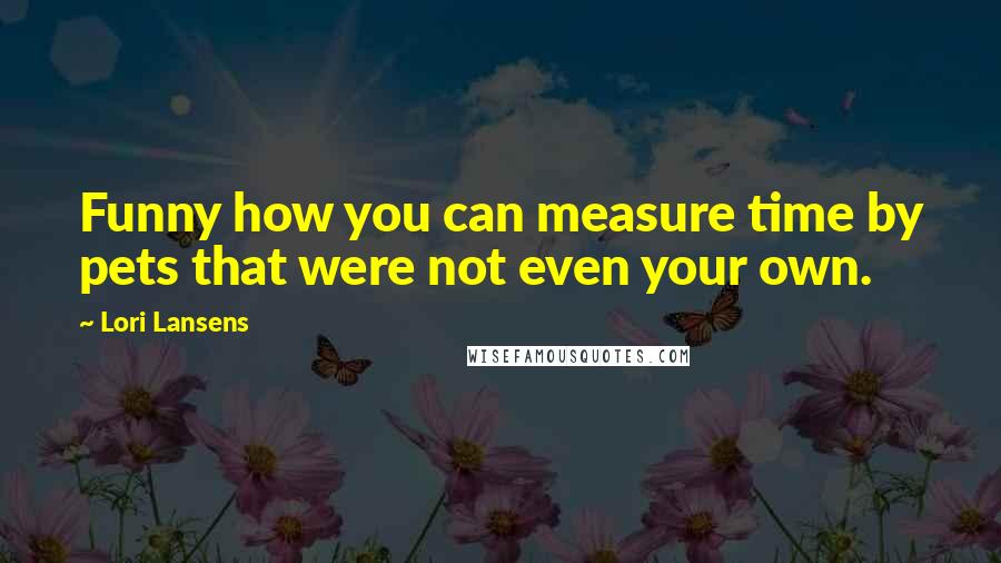 Lori Lansens Quotes: Funny how you can measure time by pets that were not even your own.